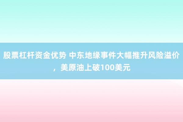 股票杠杆资金优势 中东地缘事件大幅推升风险溢价，美原油上破100美元