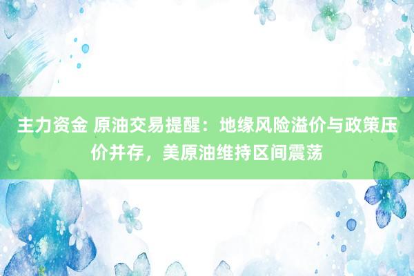 主力资金 原油交易提醒：地缘风险溢价与政策压价并存，美原油维持区间震荡