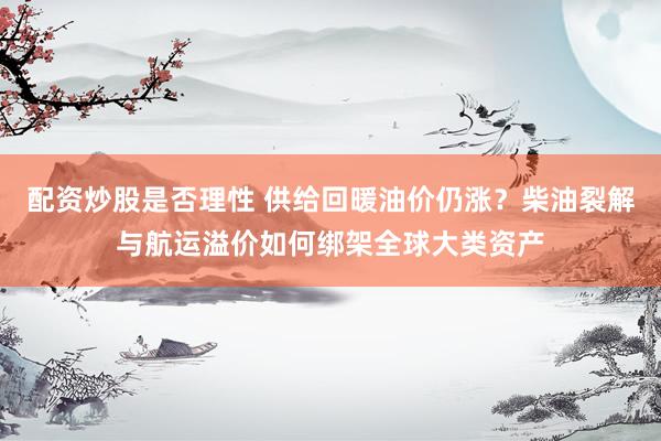 配资炒股是否理性 供给回暖油价仍涨？柴油裂解与航运溢价如何绑架全球大类资产
