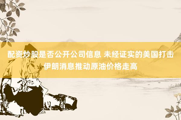 配资炒股是否公开公司信息 未经证实的美国打击伊朗消息推动原油价格走高