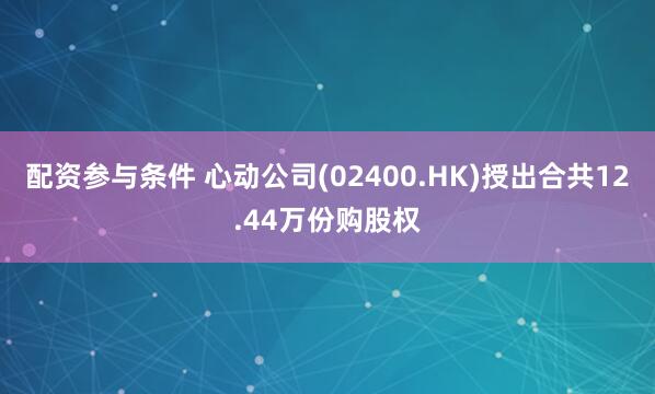 配资参与条件 心动公司(02400.HK)授出合共12.44万份购股权