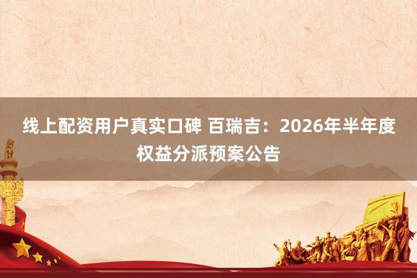 线上配资用户真实口碑 百瑞吉：2026年半年度权益分派预案公告