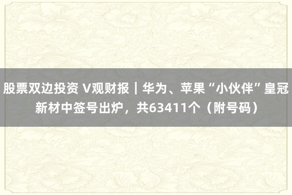 股票双边投资 V观财报｜华为、苹果“小伙伴”皇冠新材中签号出炉，共63411个（附号码）