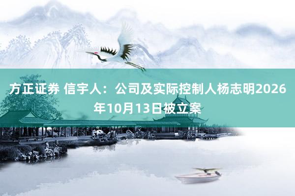 方正证券 信宇人:公司及实际控制人杨志明2026年10月13日被立案