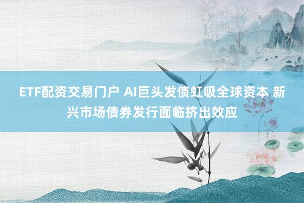 ETF配资交易门户 AI巨头发债虹吸全球资本 新兴市场债券发行面临挤出效应