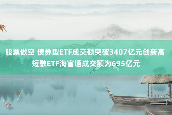 股票做空 债券型ETF成交额突破3407亿元创新高 短融ETF海富通成交额为695亿元