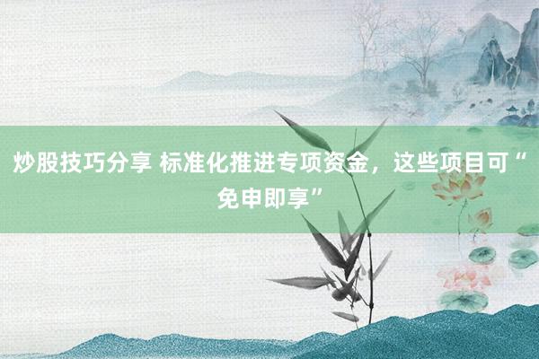 炒股技巧分享 标准化推进专项资金,这些项目可“免申即享”