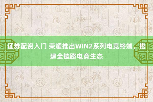 证券配资入门 荣耀推出WIN2系列电竞终端，搭建全链路电竞生态