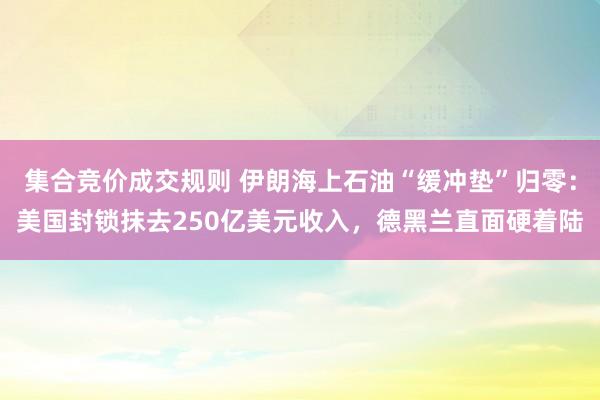集合竞价成交规则 伊朗海上石油“缓冲垫”归零:美国封锁抹去250亿美元收入,德黑兰直面硬着陆