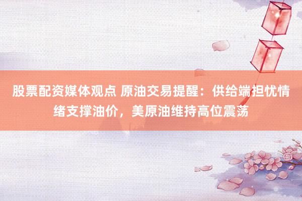 股票配资媒体观点 原油交易提醒:供给端担忧情绪支撑油价,美原油维持高位震荡