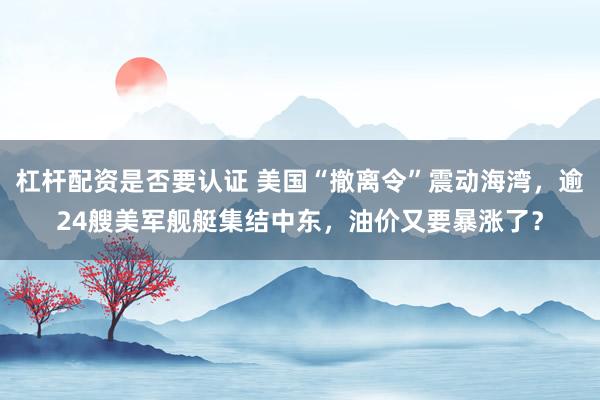 杠杆配资是否要认证 美国“撤离令”震动海湾，逾24艘美军舰艇集结中东，油价又要暴涨了？