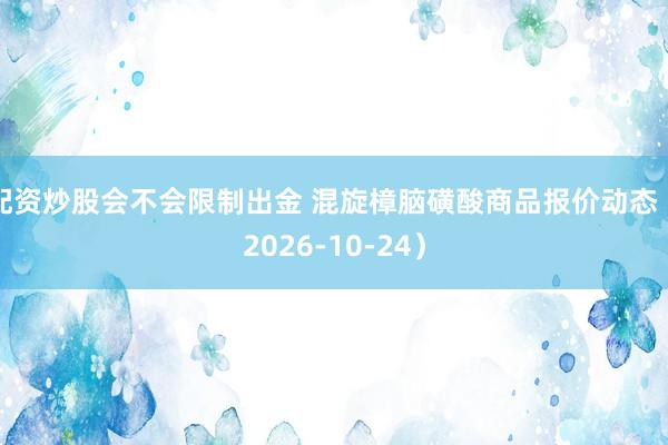 配资炒股会不会限制出金 混旋樟脑磺酸商品报价动态（2026-10-24）
