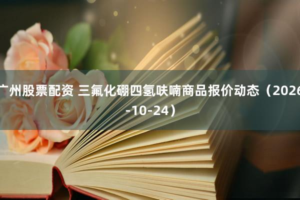广州股票配资 三氟化硼四氢呋喃商品报价动态（2026-10-24）