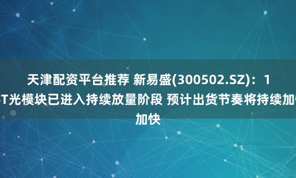 天津配资平台推荐 新易盛(300502.SZ)：1.6T光模块已进入持续放量阶段 预计出货节奏将持续加快