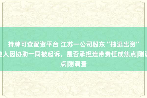 持牌可查配资平台 江苏一公司股东“抽逃出资”，他人因协助一同被起诉，是否承担连带责任成焦点|刚调查