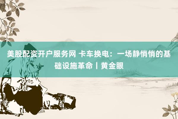 美股配资开户服务网 卡车换电：一场静悄悄的基础设施革命丨黄金眼