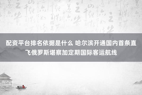 配资平台排名依据是什么 哈尔滨开通国内首条直飞俄罗斯堪察加定期国际客运航线