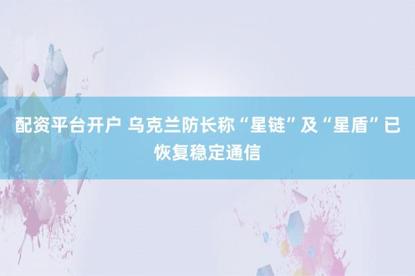 配资平台开户 乌克兰防长称“星链”及“星盾”已恢复稳定通信