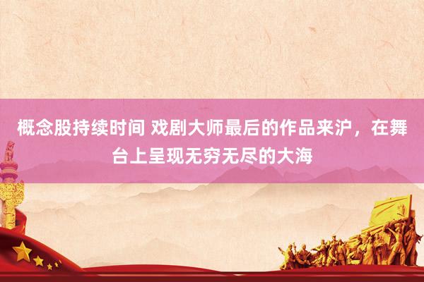 概念股持续时间 戏剧大师最后的作品来沪，在舞台上呈现无穷无尽的大海