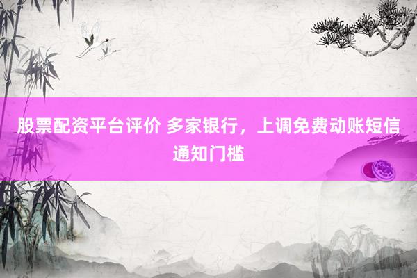股票配资平台评价 多家银行，上调免费动账短信通知门槛