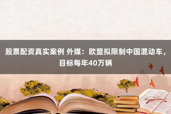 股票配资真实案例 外媒：欧盟拟限制中国混动车，目标每年40万辆