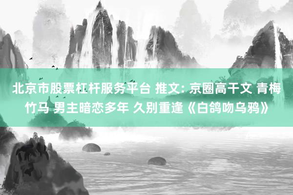 北京市股票杠杆服务平台 推文: 京圈高干文 青梅竹马 男主暗恋多年 久别重逢《白鸽吻乌鸦》