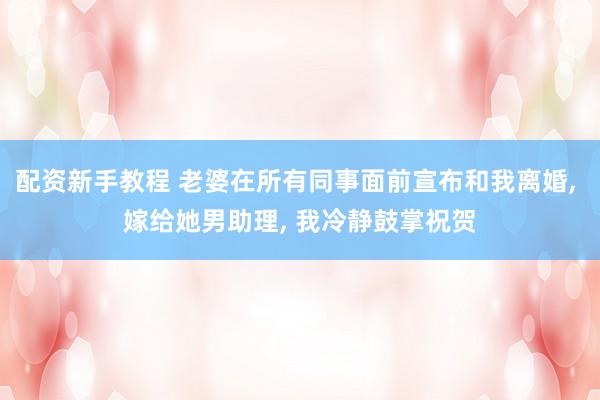 配资新手教程 老婆在所有同事面前宣布和我离婚, 嫁给她男助理, 我冷静鼓掌祝贺