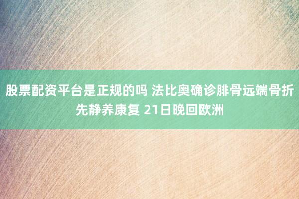 股票配资平台是正规的吗 法比奥确诊腓骨远端骨折先静养康复 21日晚回欧洲
