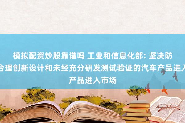 模拟配资炒股靠谱吗 工业和信息化部: 坚决防范不合理创新设计和未经充分研发测试验证的汽车产品进入市场