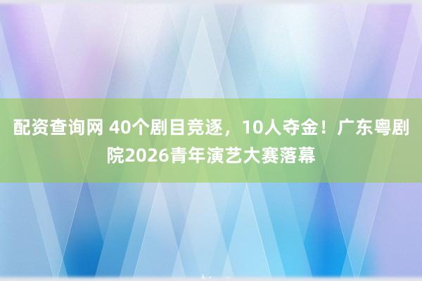 配资查询网 40个剧目竞逐，10人夺金！广东粤剧院2026青年演艺大赛落幕