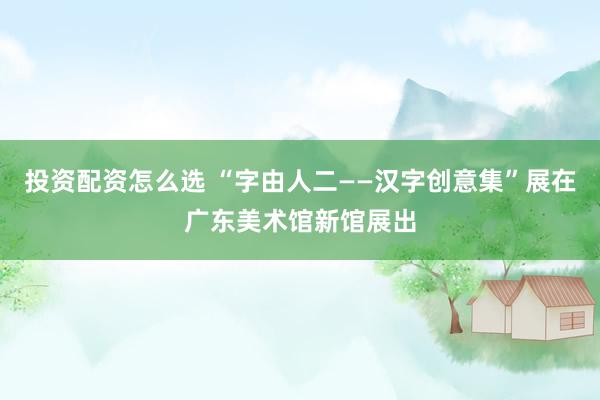 投资配资怎么选 “字由人二——汉字创意集”展在广东美术馆新馆展出