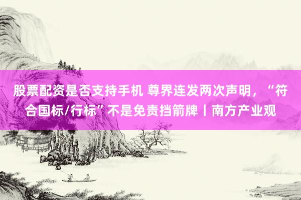 股票配资是否支持手机 尊界连发两次声明，“符合国标/行标”不是免责挡箭牌丨南方产业观
