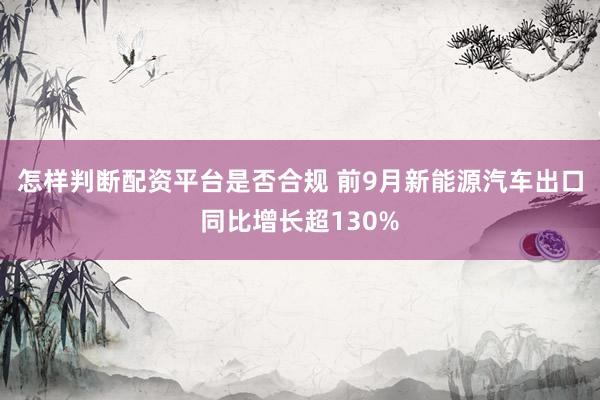 怎样判断配资平台是否合规 前9月新能源汽车出口同比增长超130%