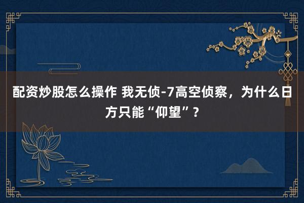 配资炒股怎么操作 我无侦-7高空侦察，为什么日方只能“仰望”？