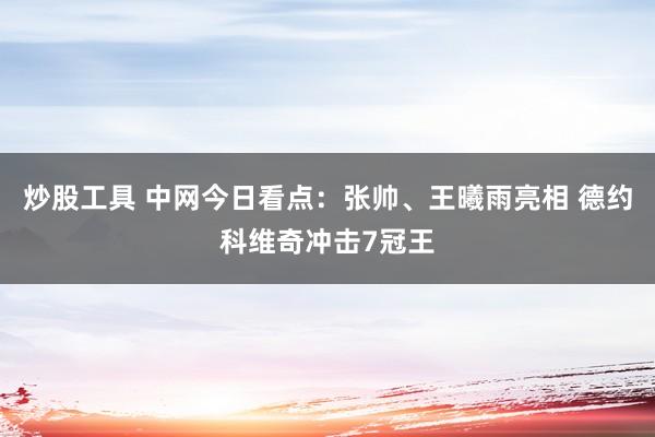 炒股工具 中网今日看点：张帅、王曦雨亮相 德约科维奇冲击7冠王