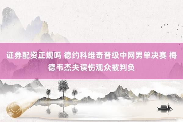 证券配资正规吗 德约科维奇晋级中网男单决赛 梅德韦杰夫误伤观众被判负