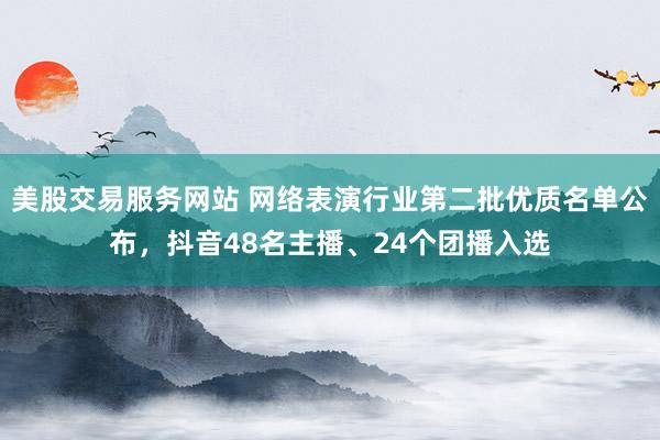美股交易服务网站 网络表演行业第二批优质名单公布，抖音48名主播、24个团播入选