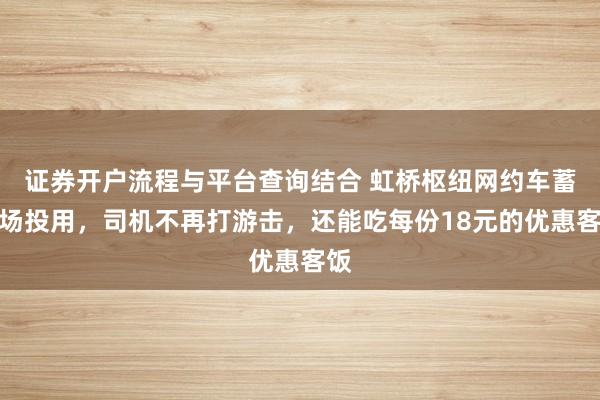 证券开户流程与平台查询结合 虹桥枢纽网约车蓄车场投用，司机不再打游击，还能吃每份18元的优惠客饭